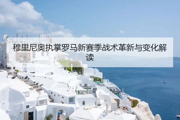 穆里尼奥执掌罗马新赛季战术革新与变化解读